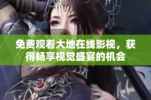 免費(fèi)觀看大地在線影視，獲得暢享視覺盛宴的機(jī)會
