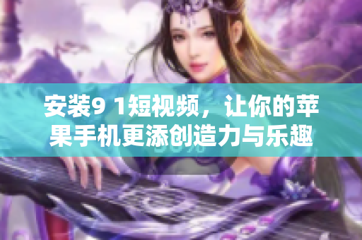 安裝9 1短視頻，讓你的蘋(píng)果手機(jī)更添創(chuàng)造力與樂(lè)趣