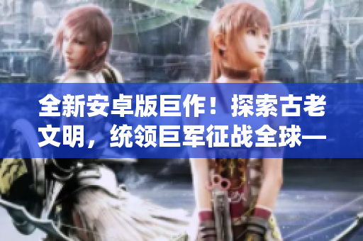 全新安卓版巨作！探索古老文明，統(tǒng)領(lǐng)巨軍征戰(zhàn)全球——巴比倫SLG系列震撼來襲