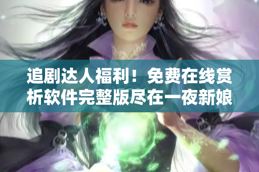追劇達(dá)人福利！免費(fèi)在線賞析軟件完整版盡在一夜新娘觀看