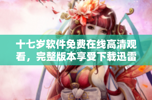 十七歲軟件免費在線高清觀看，完整版本享受下載迅雷！