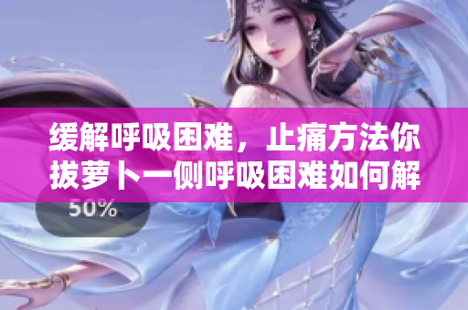 緩解呼吸困難，止痛方法你拔蘿卜一側(cè)呼吸困難如何解決？