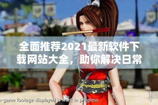 全面推薦2021最新軟件下載網(wǎng)站大全，助你解決日常使用難題！