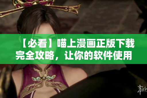 【必看】喵上漫畫正版下載完全攻略，讓你的軟件使用體驗(yàn)更上一層樓！