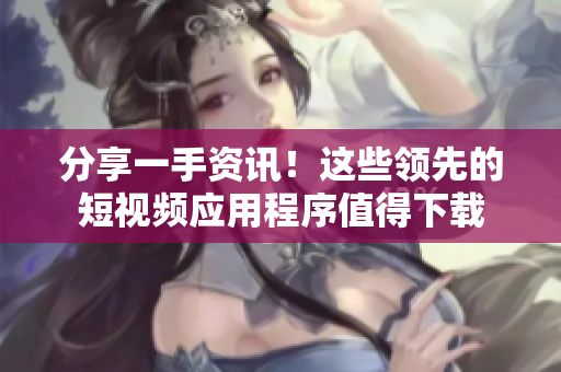 分享一手資訊！這些領(lǐng)先的短視頻應(yīng)用程序值得下載