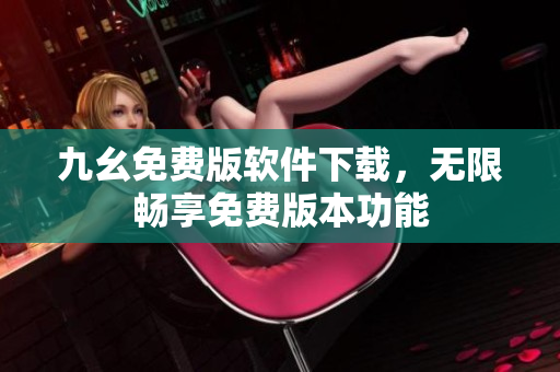 九幺免費(fèi)版軟件下載，無(wú)限暢享免費(fèi)版本功能