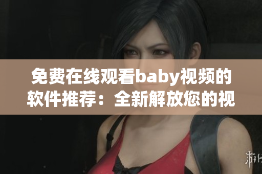 免費在線觀看baby視頻的軟件推薦：全新解放您的視覺享受！