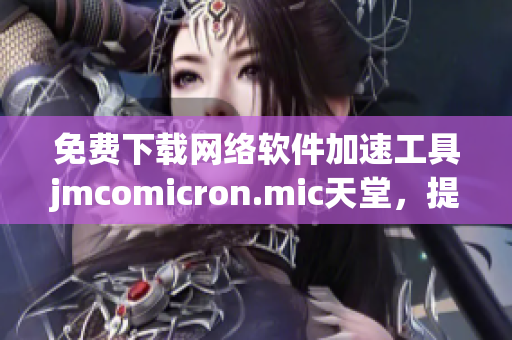 免費下載網(wǎng)絡軟件加速工具jmcomicron.mic天堂，提升上網(wǎng)體驗！