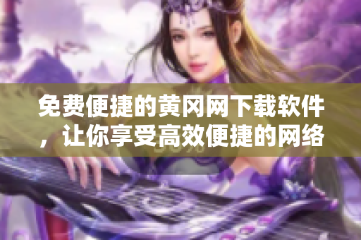 免費(fèi)便捷的黃岡網(wǎng)下載軟件，讓你享受高效便捷的網(wǎng)絡(luò)生活