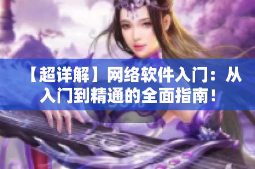 【超詳解】網(wǎng)絡(luò)軟件入門：從入門到精通的全面指南！