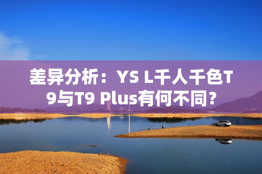 差異分析：YS L千人千色T9與T9 Plus有何不同？