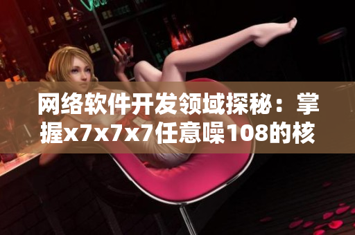 網(wǎng)絡(luò)軟件開發(fā)領(lǐng)域探秘：掌握x7x7x7任意噪108的核心技術(shù)