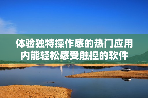 體驗(yàn)獨(dú)特操作感的熱門應(yīng)用內(nèi)能輕松感受觸控的軟件