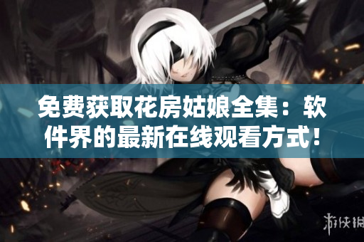 免費(fèi)獲取花房姑娘全集：軟件界的最新在線觀看方式！