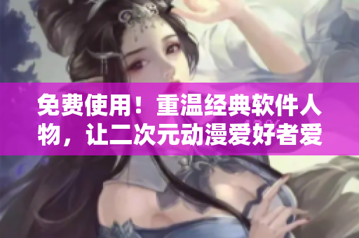 免費使用！重溫經(jīng)典軟件人物，讓二次元動漫愛好者愛上程序設(shè)計