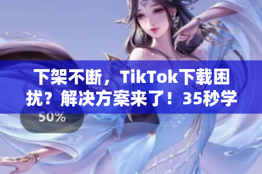 下架不斷，TikTok下載困擾？解決方案來了！35秒學(xué)會(huì)！