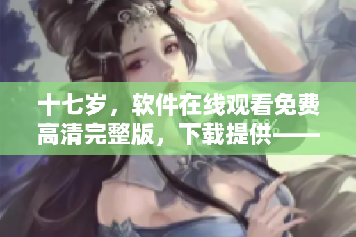 十七歲，軟件在線觀看免費(fèi)高清完整版，下載提供——最新軟件分享頁面