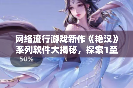 網(wǎng)絡(luò)流行游戲新作《艷漢》系列軟件大揭秘，探索1至4代背后的獨(dú)特魅力