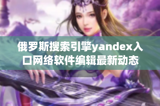 俄羅斯搜索引擎yandex入口網(wǎng)絡(luò)軟件編輯最新動(dòng)態(tài)
