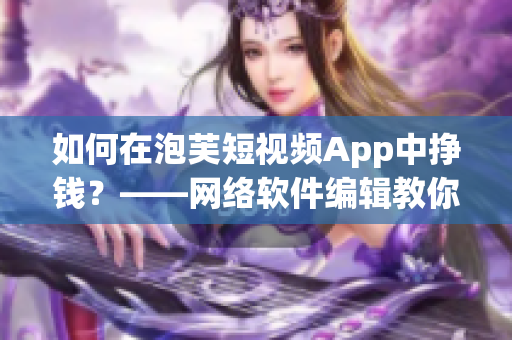如何在泡芙短視頻App中掙錢(qián)？——網(wǎng)絡(luò)軟件編輯教你搞定賺錢(qián)秘籍！