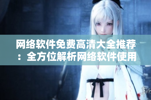 網(wǎng)絡(luò)軟件免費(fèi)高清大全推薦：全方位解析網(wǎng)絡(luò)軟件使用技巧