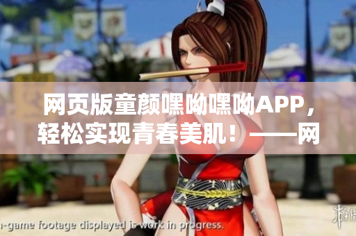網(wǎng)頁版童顏嘿呦嘿呦APP，輕松實(shí)現(xiàn)青春美??！——網(wǎng)絡(luò)軟件編輯推薦