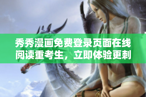 秀秀漫畫免費登錄頁面在線閱讀重考生，立即體驗更刺激的軟件家園