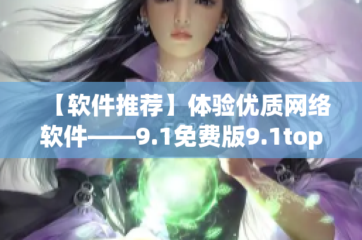 【軟件推薦】體驗(yàn)優(yōu)質(zhì)網(wǎng)絡(luò)軟件——9.1免費(fèi)版9.1top再次升級