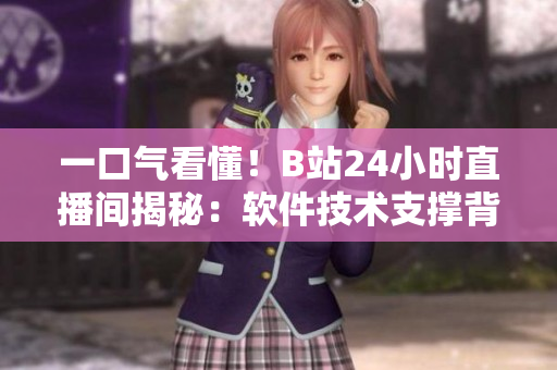 一口氣看懂！B站24小時直播間揭秘：軟件技術(shù)支撐背后的秘密