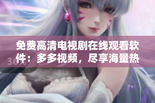 免費(fèi)高清電視劇在線觀看軟件：多多視頻，盡享海量熱門影視資源
