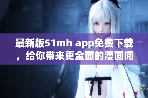 最新版51mh app免費下載，給你帶來更全面的漫畫閱讀體驗