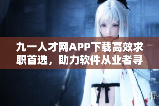 九一人才網(wǎng)APP下載高效求職首選，助力軟件從業(yè)者尋找理想崗位