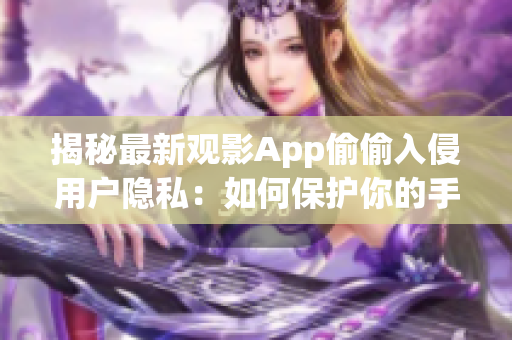 揭秘最新觀影App偷偷入侵用戶隱私：如何保護(hù)你的手機(jī)安全？