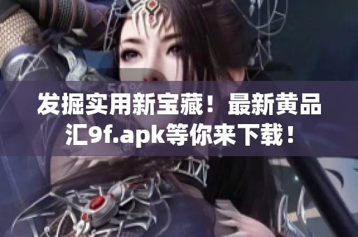 發(fā)掘?qū)嵱眯聦毑?！最新黃品匯9f.apk等你來(lái)下載！