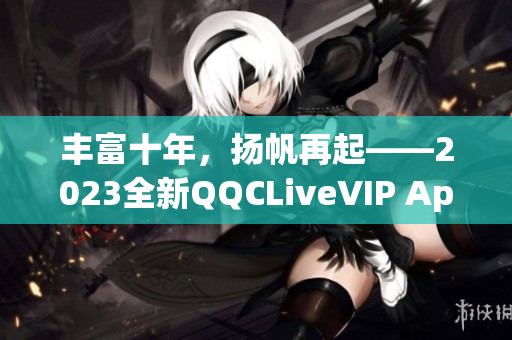 豐富十年，揚帆再起——2023全新QQCLiveVIP App閃耀登場