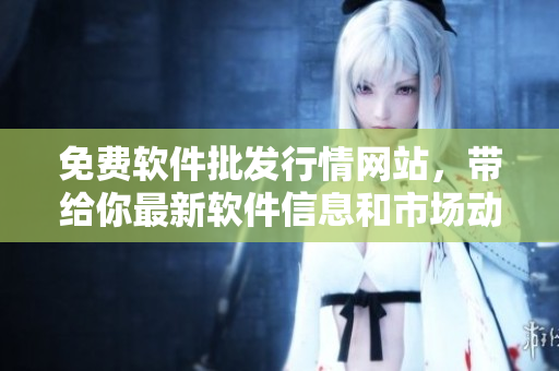 免費(fèi)軟件批發(fā)行情網(wǎng)站，帶給你最新軟件信息和市場(chǎng)動(dòng)態(tài)