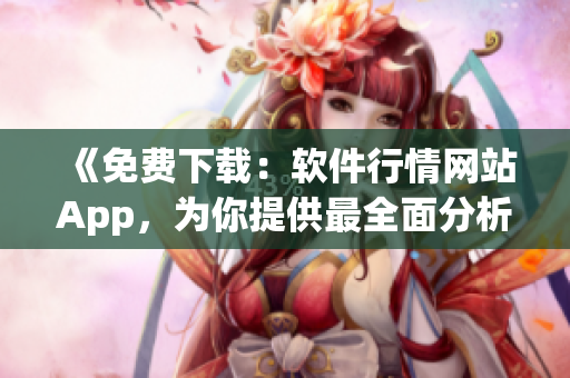 《免費(fèi)下載：軟件行情網(wǎng)站App，為你提供最全面分析》
