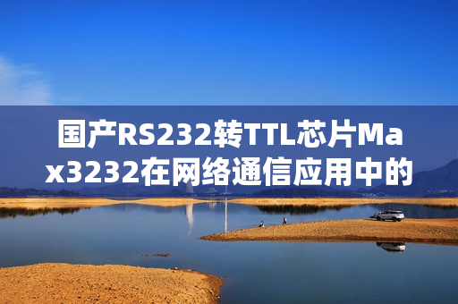 國產RS232轉TTL芯片Max3232在網絡通信應用中的優(yōu)越性