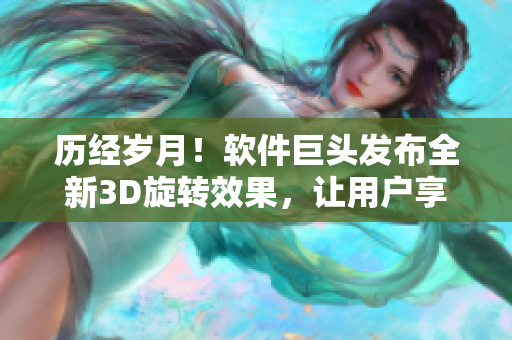 歷經(jīng)歲月！軟件巨頭發(fā)布全新3D旋轉(zhuǎn)效果，讓用戶享受獨(dú)一無二的體驗(yàn)