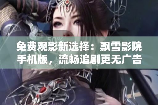 免費觀影新選擇：飄雪影院手機版，流暢追劇更無廣告！