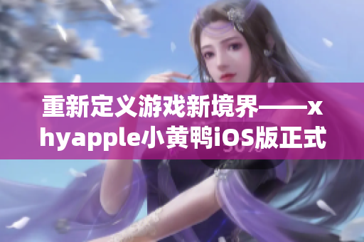 重新定義游戲新境界——xhyapple小黃鴨iOS版正式發(fā)布！