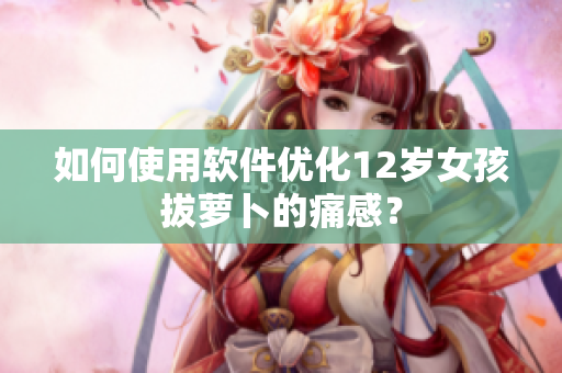如何使用軟件優(yōu)化12歲女孩拔蘿卜的痛感？