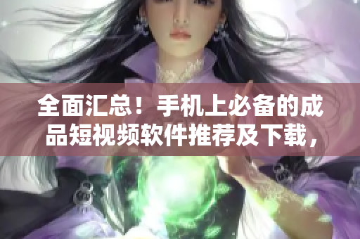 全面匯總！手機上必備的成品短視頻軟件推薦及下載，省去你選擇難題！