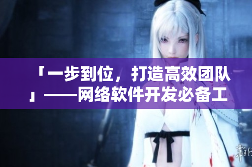 「一步到位，打造高效團隊」——網(wǎng)絡(luò)軟件開發(fā)必備工具推薦
