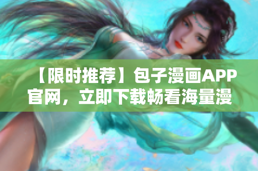 【限時(shí)推薦】包子漫畫APP官網(wǎng)，立即下載暢看海量漫畫！