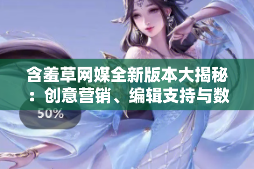 含羞草網(wǎng)媒全新版本大揭秘：創(chuàng)意營(yíng)銷、編輯支持與數(shù)據(jù)分析更優(yōu)化