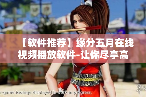 【軟件推薦】緣分五月在線視頻播放軟件-讓你盡享高清無碼視頻！