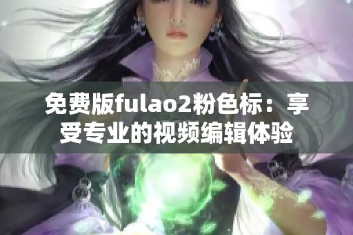 免費版fulao2粉色標：享受專業(yè)的視頻編輯體驗