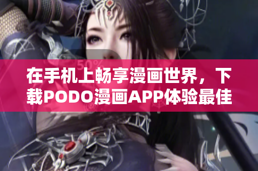 在手機(jī)上暢享漫畫(huà)世界，下載PODO漫畫(huà)APP體驗(yàn)最佳閱讀體驗(yàn)！