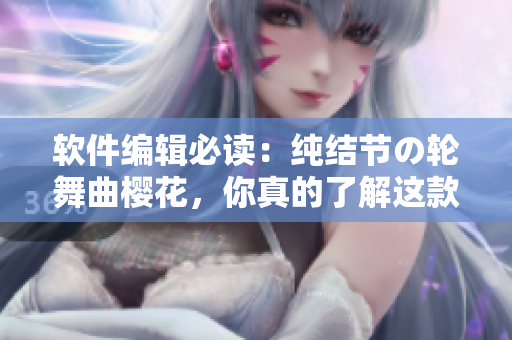 軟件編輯必讀：純結(jié)節(jié)の輪舞曲櫻花，你真的了解這款軟件嗎？